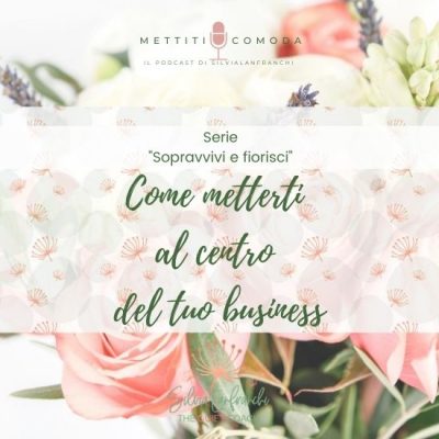 Come metterti al centro del tuo business – Serie “Sopravvivi e fiorisci” [MC #32]