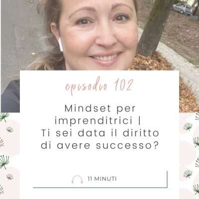 Mindset per imprenditrici | Ti sei data il diritto di avere successo? [MC 102]