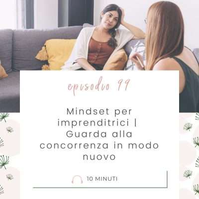 Mindset per imprenditrici | Guarda alla concorrenza in modo nuovo [MC 99]