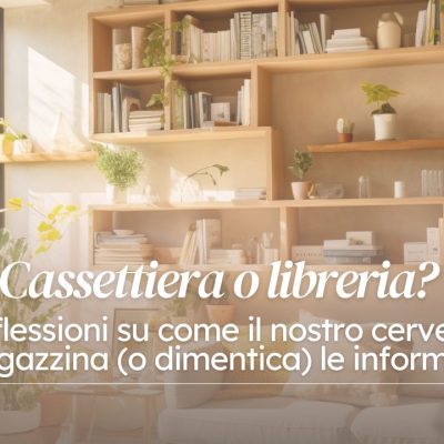 Cassettiera o libreria? Riflessioni su come il nostro cervello immagazzina (o dimentica) le informazioni