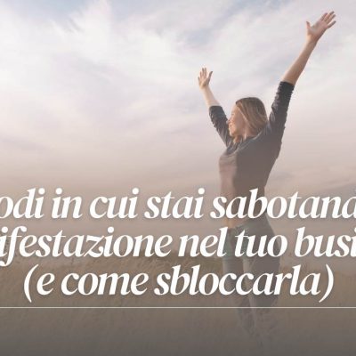 7 modi in cui stai sabotando la manifestazione nel tuo business (e come sbloccarla)