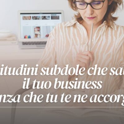 Non è che senza accorgertene stai sabotando il tuo business? Ecco le 7 abitudini subdole da tenere d’occhio