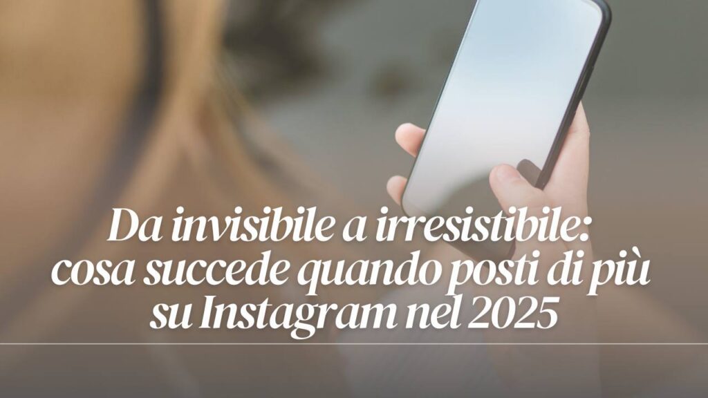Da invisibile a irresistibile: cosa succede quando posti di più su Instagram nel 2025